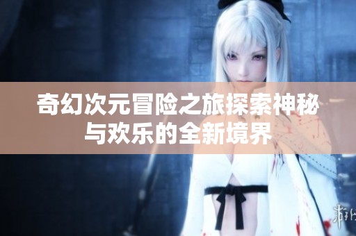 奇幻次元冒险之旅探索神秘与欢乐的全新境界