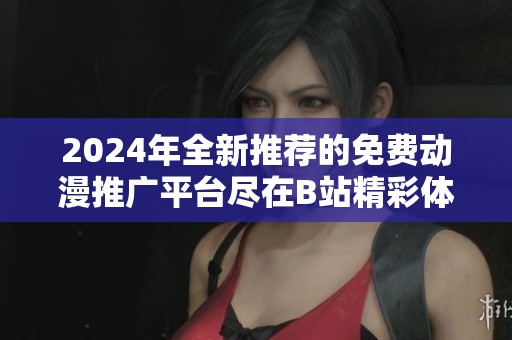 2024年全新推荐的免费动漫推广平台尽在B站精彩体验