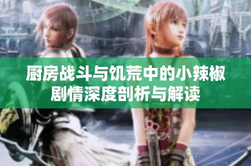 厨房战斗与饥荒中的小辣椒剧情深度剖析与解读
