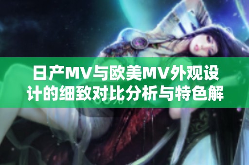 日产MV与欧美MV外观设计的细致对比分析与特色解读
