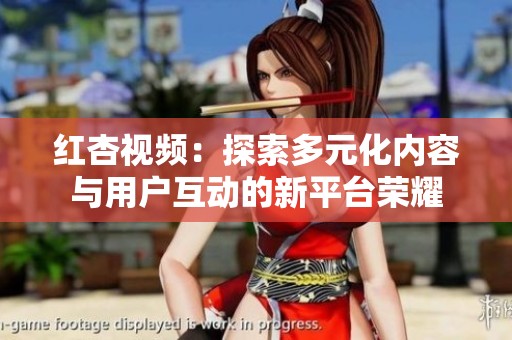 红杏视频：探索多元化内容与用户互动的新平台荣耀