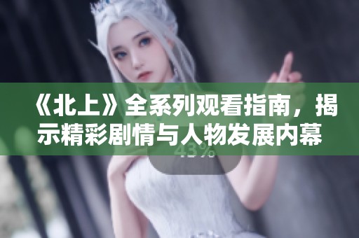 《北上》全系列观看指南，揭示精彩剧情与人物发展内幕