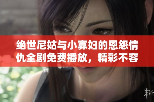 绝世尼姑与小寡妇的恩怨情仇全剧免费播放，精彩不容错过