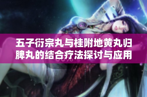 五子衍宗丸与桂附地黄丸归脾丸的结合疗法探讨与应用分析