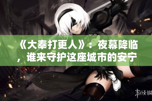 《大奉打更人》：夜幕降临，谁来守护这座城市的安宁与秘密