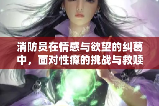 消防员在情感与欲望的纠葛中，面对性瘾的挑战与救赎之路