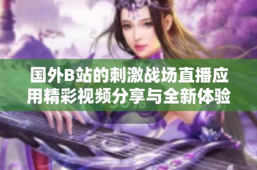 国外B站的刺激战场直播应用精彩视频分享与全新体验解析