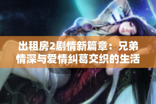 出租房2剧情新篇章：兄弟情深与爱情纠葛交织的生活故事