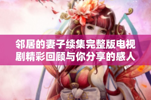 邻居的妻子续集完整版电视剧精彩回顾与你分享的感人故事