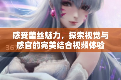 感受蕾丝魅力，探索视觉与感官的完美结合视频体验