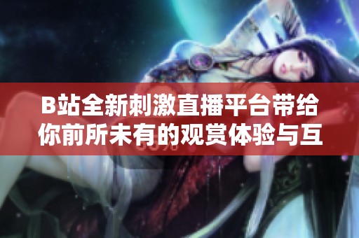B站全新刺激直播平台带给你前所未有的观赏体验与互动乐趣