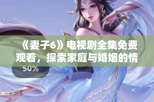 《妻子6》电视剧全集免费观看，探索家庭与婚姻的情感纠葛与挑战