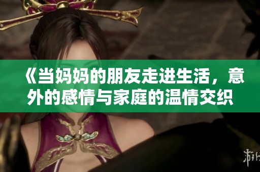 《当妈妈的朋友走进生活，意外的感情与家庭的温情交织》
