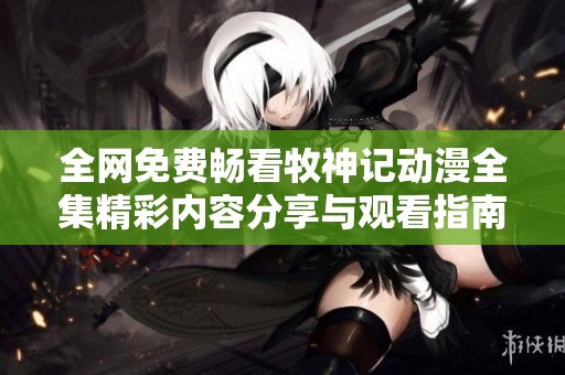 全网免费畅看牧神记动漫全集精彩内容分享与观看指南