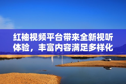 红袖视频平台带来全新视听体验，丰富内容满足多样化需求