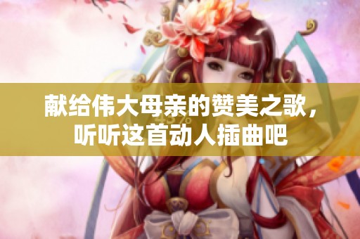 献给伟大母亲的赞美之歌，听听这首动人插曲吧