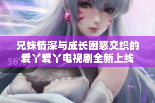 兄妹情深与成长困惑交织的爱丫爱丫电视剧全新上线