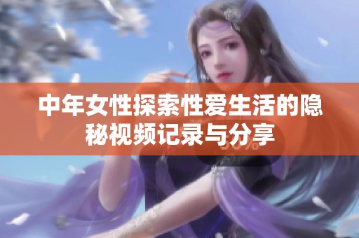中年女性探索性爱生活的隐秘视频记录与分享