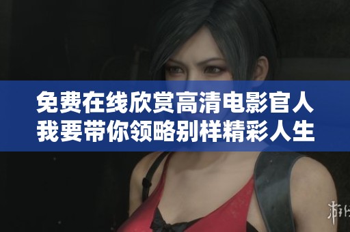 免费在线欣赏高清电影官人我要带你领略别样精彩人生