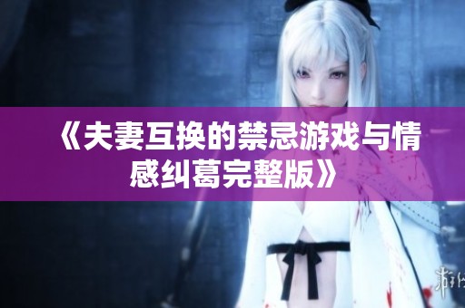 《夫妻互换的禁忌游戏与情感纠葛完整版》