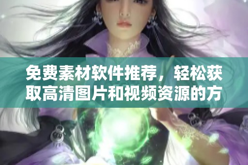 免费素材软件推荐，轻松获取高清图片和视频资源的方法