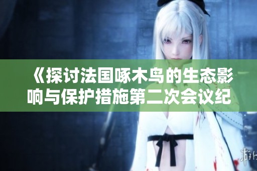 《探讨法国啄木鸟的生态影响与保护措施第二次会议纪要》