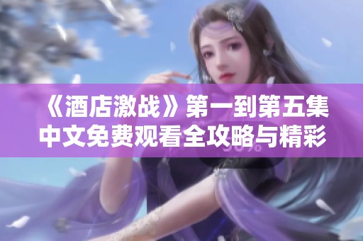 《酒店激战》第一到第五集中文免费观看全攻略与精彩点评
