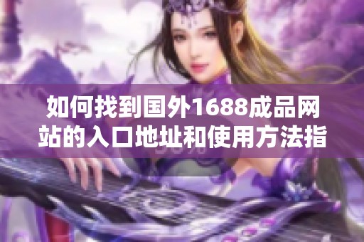 如何找到国外1688成品网站的入口地址和使用方法指南