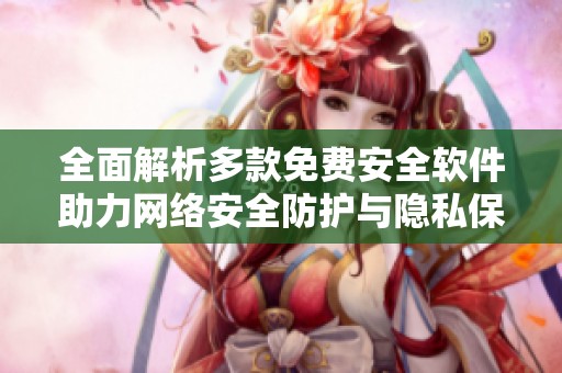 全面解析多款免费安全软件助力网络安全防护与隐私保护