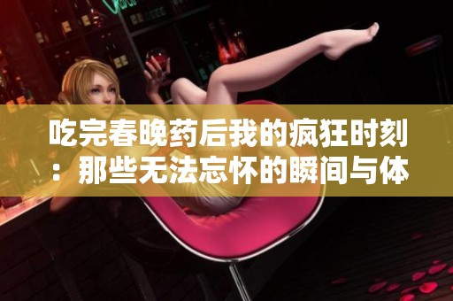 吃完春晚药后我的疯狂时刻：那些无法忘怀的瞬间与体验