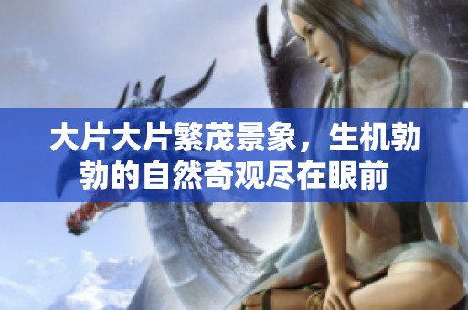 大片大片繁茂景象，生机勃勃的自然奇观尽在眼前