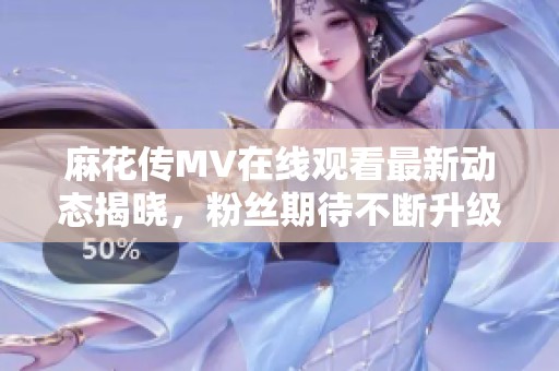 麻花传MV在线观看最新动态揭晓，粉丝期待不断升级！