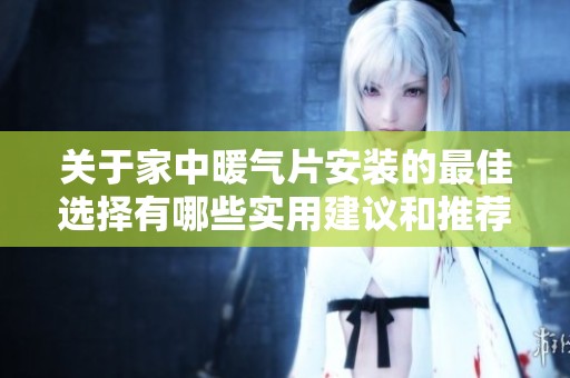 关于家中暖气片安装的最佳选择有哪些实用建议和推荐方法