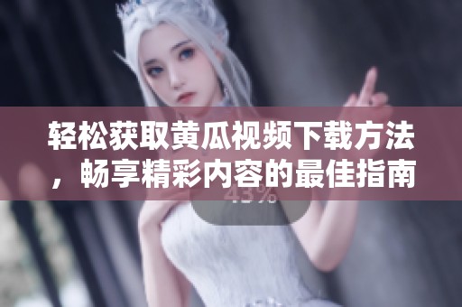 轻松获取黄瓜视频下载方法，畅享精彩内容的最佳指南