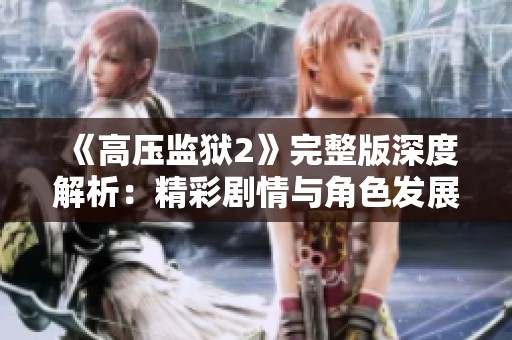 《高压监狱2》完整版深度解析：精彩剧情与角色发展全揭秘