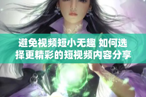 避免视频短小无趣 如何选择更精彩的短视频内容分享技巧