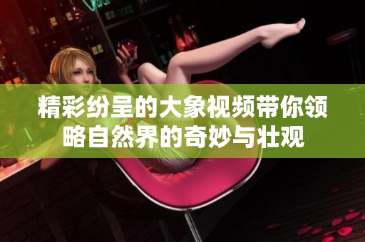 精彩纷呈的大象视频带你领略自然界的奇妙与壮观