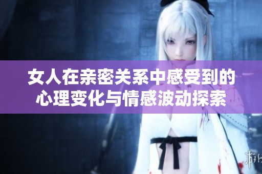女人在亲密关系中感受到的心理变化与情感波动探索