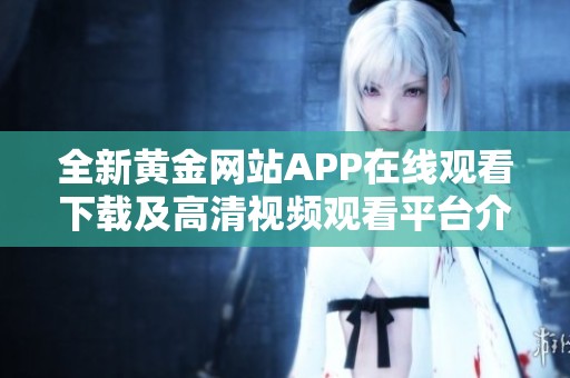 全新黄金网站APP在线观看下载及高清视频观看平台介绍