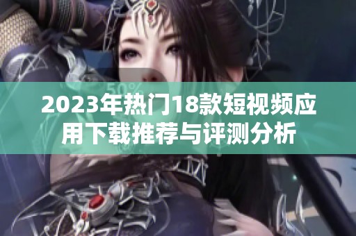2023年热门18款短视频应用下载推荐与评测分析
