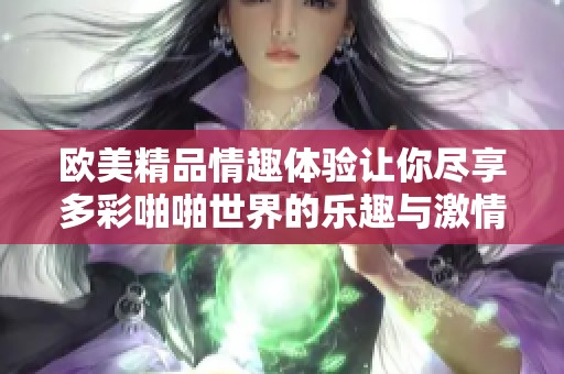 欧美精品情趣体验让你尽享多彩啪啪世界的乐趣与激情