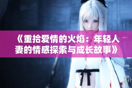 《重拾爱情的火焰：年轻人妻的情感探索与成长故事》