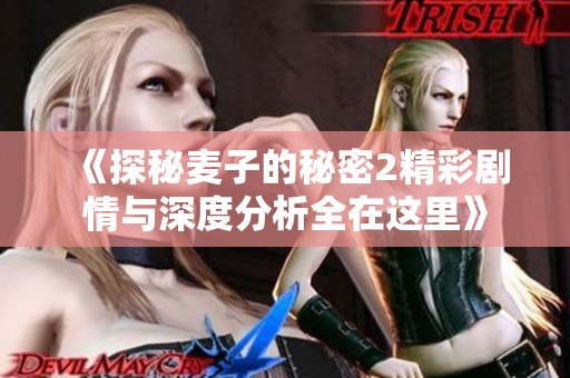 《探秘麦子的秘密2精彩剧情与深度分析全在这里》