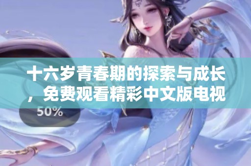 十六岁青春期的探索与成长，免费观看精彩中文版电视剧全攻略