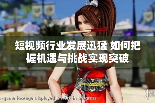 短视频行业发展迅猛 如何把握机遇与挑战实现突破