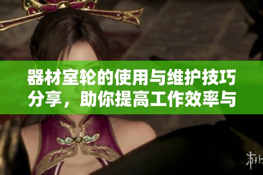器材室轮的使用与维护技巧分享，助你提高工作效率与安全性