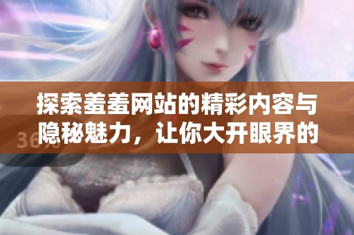 探索羞羞网站的精彩内容与隐秘魅力，让你大开眼界的新体验