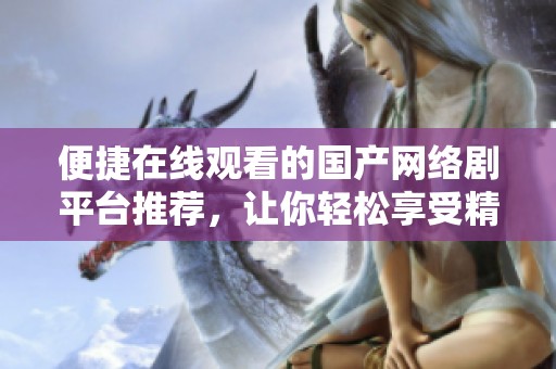 便捷在线观看的国产网络剧平台推荐，让你轻松享受精彩剧集