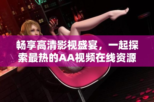 畅享高清影视盛宴，一起探索最热的AA视频在线资源