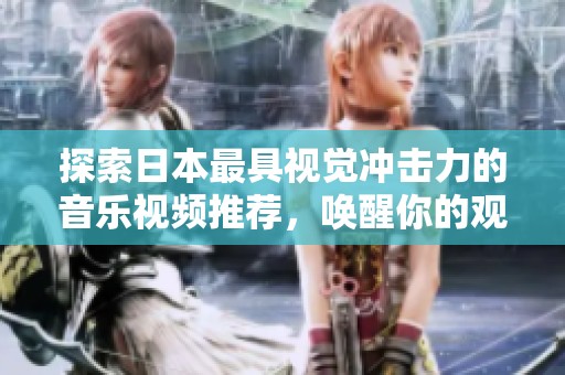 探索日本最具视觉冲击力的音乐视频推荐，唤醒你的观看欲望